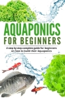 Acquaponic For Beginners: A step by step complete guide for beginners on how to build their Aquaponics Cover Image