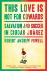 This Love Is Not For Cowards: Salvation and Soccer in Ciudad Juárez By Robert Andrew Powell Cover Image