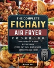 The Complete Fichaiy AIR FRYER Cookbook: Quick and Delicious Recipes for Every Day incl. Side Dishes, Desserts and More Cover Image