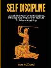 Self Discipline: Unleash The Power Of Self Discipline, Influence And Willpower In Your Life To Achieve Anything Cover Image