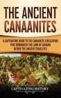 The Ancient Canaanites: A Captivating Guide to the Canaanite Civilization that Dominated the Land of Canaan Before the Ancient Israelites By Captivating History Cover Image