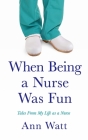 When Being a Nurse Was Fun: Tales From My Life as a Nurse By Ann Watt Cover Image