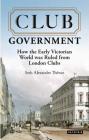 Club Government: How the Early Victorian World Was Ruled from London Clubs (International Library of Colonial History) By Seth Alexander Thevoz Cover Image