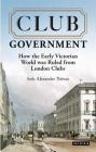 Club Government: How the Early Victorian World Was Ruled from London Clubs (International Library of Colonial History) Cover Image