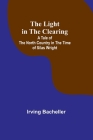 The Light in the Clearing: A Tale of the North Country in the Time of Silas Wright By Irving Bacheller Cover Image