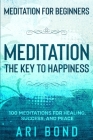 Meditation For Beginners: MEDITATION THE KEY TO HAPPINESS - 100 Meditations for Healing, Success, and Peace By Ari Bond Cover Image