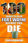 100 Things to Do in Fort Wayne Before You Die By Teri Richardson Cover Image