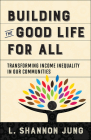 Building the Good Life for All: Transforming Income Inequality in Our Communities By L. Shannon Jung Cover Image