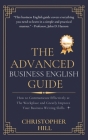 The Advanced Business English Guide: How to Communicate Effectively at The Workplace and Greatly Improve Your Business Writing Skills By Christopher Hill Cover Image