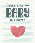 Letters To My Baby In Heaven: A Diary Of All The Things I Wish I Could Say - Newborn Memories - Grief Journal - Loss of a Baby - Sorrowful Season - Cover Image