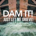Dam It! Just Let Me Grieve!: Stop the Platitudes! Start the Grieving! By Jana L. Hertz Cover Image