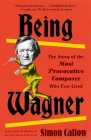 Being Wagner: The Story of the Most Provocative Composer Who Ever Lived Cover Image
