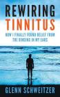 Rewiring Tinnitus: How I Finally Found Relief From The Ringing In My Ears By Glenn Schweitzer Cover Image