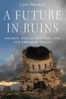A Future in Ruins: Unesco, World Heritage, and the Dream of Peace By Lynn Meskell Cover Image