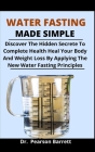 Water Fasting Made Simple: Discover The Hidden Secrete To Complete Health, Heal Your Body And Weight Loss By Applying The Easy Water Fasting Prin Cover Image