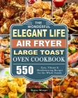 The Wonderful Elegant Life Air Fryer, Large Toast Oven Cookbook: 550 Easy, Vibrant & Mouthwatering Recipes for the Whole Family Cover Image