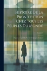 Histoire De La Prostitution Chez Tous Les Peuples Du Monde: Depuis L'antiquité La Plus Reculée Jusqu'à Nos Jours; Volume 1 Cover Image