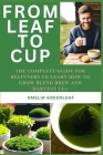 From Leaf To Cup: The Complete Guide for Beginners to Learn How to Grow, Blend, Brew and Harvest By Amelia Greenleaf Cover Image