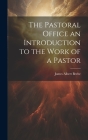 The Pastoral Office an Introduction to the Work of a Pastor By James Albert Beebe Cover Image
