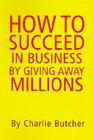 How to Succeed in Business by Giving Away Millions By Charlie Butcher Cover Image