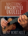 Mastering Fingerstyle Ukulele: The Complete Method for Ukulele Fingerpicking By Brent C. Robitaille Cover Image