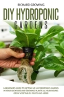 Diy Hydroponic Gardens: A Beginner's Guide to Setting up a Hydroponics Garden in Your Backyard and Growing Plants All Year Round. Grow Vegetab Cover Image