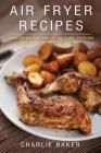 Air Fryer Recipes: Cook, Grill and Bake your Everyday Healthy Foods and Snacks with this Quick and Easy Guide By Charlie Baker Cover Image