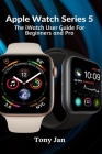 Apple Watch Series 5: The iWatch User Guide For Beginners and Pro By Tony Jan Cover Image