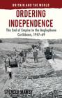 Ordering Independence: The End of Empire in the Anglophone Caribbean, 1947-1969 (Britain and the World) Cover Image