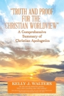 Truth and Proof for the Christian Worldview a Comprehensive Summary of Christian Apologetics: The Who and Why Behind the Question, Why Is There Someth By Kelly J. Walters Cover Image