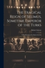 The Tragical Reign of Selimus, Sometime Emperor of the Turks: A Play Reclaimed for Robert Greene Cover Image