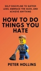 How To Do Things You Hate: Self-Discipline to Suffer Less, Embrace the Suck, and Achieve Anything By Peter Hollins Cover Image