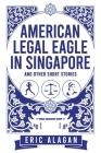 American Legal Eagle in Singapore and other short stories (Short Story Anthology) By Eric Alagan Cover Image