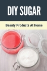 DIY Sugar: Beauty Products At Home: Guide To Revitalize Your Skin By Diy Sugar By Lucio Nannie Cover Image