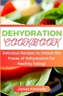 Dehydration Cookbook: Delicious Recipes to Unlock the Power of Dehydration for Healthy Eating! By James Kennedy Cover Image