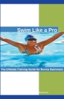 Swim Like a Pro: The Ultimate Training Guide for Novice Swimmers. By Nicholas Roy Cover Image