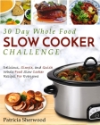 The 30 Day Whole Foods Slow Cooker Challenge: Delicious, Simple, and Quick Whole Food Slow Cooker Recipes for Everyone Cover Image