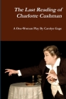 The Last Reading of Charlotte Cushman: A One-Woman Play By Carolyn Gage Cover Image