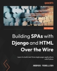 Building SPAs with Django and HTML Over the Wire: Learn to build real-time single page applications with Python By Andros Fenollosa Cover Image