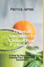 25 Detox Smoothies to Cleanse Your Body: A Step by Step Guide to Cleanse Your Body with Smoothies By Patricia James Cover Image