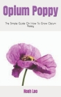 Opium Poppy: The Simple Guide On How To Grow Opium Poppy By Noah Leo Cover Image