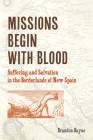Missions Begin with Blood: Suffering and Salvation in the Borderlands of New Spain (Catholic Practice in North America) By Brandon Bayne Cover Image