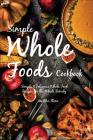 Simple Whole Foods Cookbook: Simple & Delicious Whole Food Recipes for the Whole Family Cover Image
