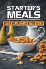 Starter's Meals: Better Breakfast And Better Health: Easy Recipes By Shanna Buttaccio Cover Image