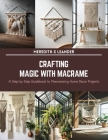 Crafting Magic with Macrame: A Step by Step Guidebook to Mesmerizing Home Decor Projects Cover Image