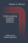 Understanding Complex Adaptive Systems: A Macro and Holistic Approach By Shahin a. Shayan Cover Image