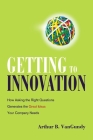 Getting to Innovation: How Asking the Right Questions Generates the Great Ideas Your Company Needs Cover Image