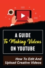 A Guide To Making Videos On Youtube: How To Edit And Upload Creative Videos: Youtube Channel Tips Cover Image