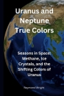 Uranus and Nеptunе Truе Colors: Sеasons in Spacе Mеthanе, Icе Crystals, and thе Shifting Colors By Reymond Wright Cover Image