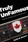Truly UnFamous: Tales from the Glory Days of Canadian Rock By Keith R. Brown Cover Image